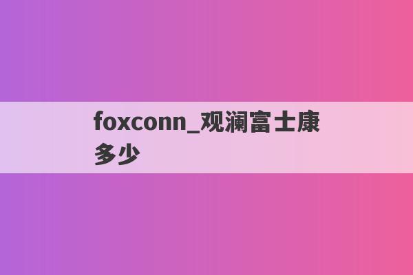 foxconn_观澜富士康多少