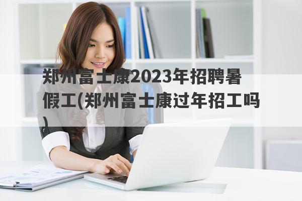 郑州富士康2023年招聘暑假工(郑州富士康过年招工吗)