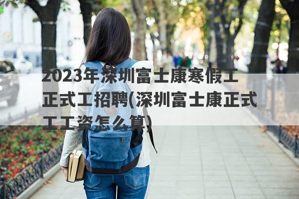 2023年深圳富士康寒假工正式工招聘(深圳富士康正式工工资怎么算)