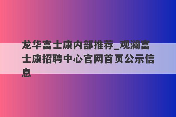 龙华富士康内部推荐_观澜富士康招聘中心官网首页公示信息