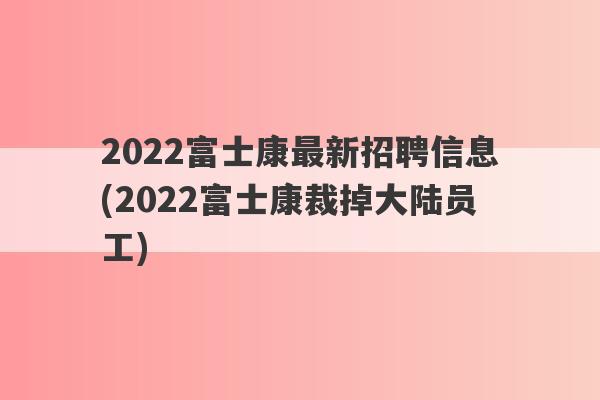 2022富士康最新招聘信息(2022富士康裁掉大陆员工)