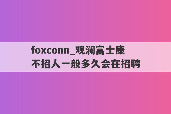 foxconn_观澜富士康不招人一般多久会在招聘