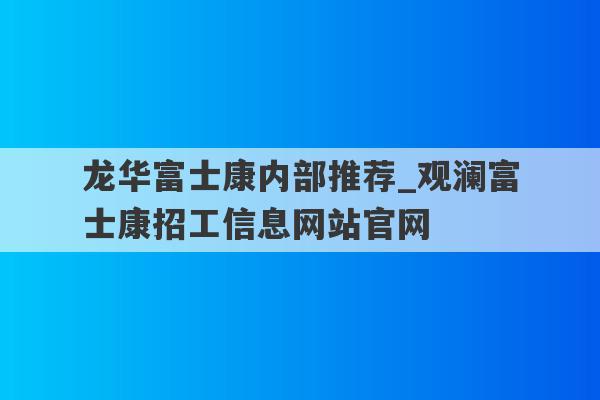 龙华富士康内部推荐_观澜富士康招工信息网站官网