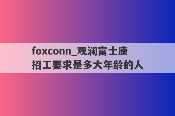 foxconn_观澜富士康招工要求是多大年龄的人