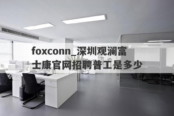foxconn_深圳观澜富士康官网招聘普工是多少