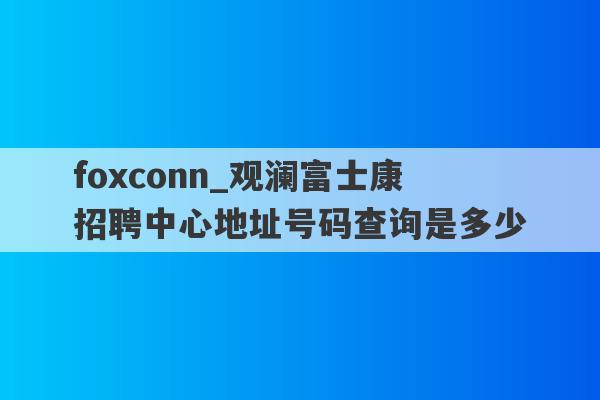 foxconn_观澜富士康招聘中心地址号码查询是多少