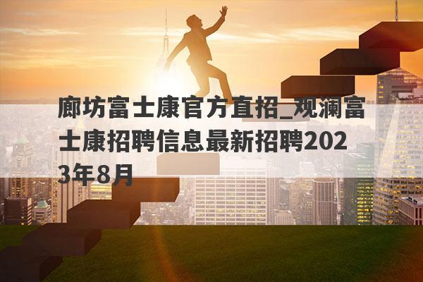 廊坊富士康官方直招_观澜富士康招聘信息最新招聘2023年8月