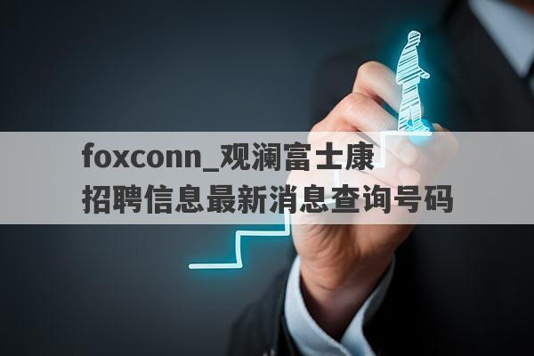 foxconn_观澜富士康招聘信息最新消息查询号码