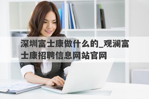 深圳富士康做什么的_观澜富士康招聘信息网站官网