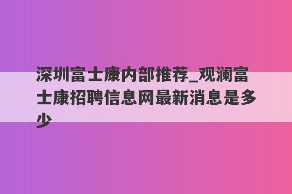 深圳富士康内部推荐_观澜富士康招聘信息网最新消息是多少