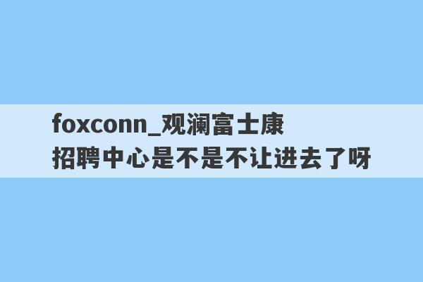 foxconn_观澜富士康招聘中心是不是不让进去了呀