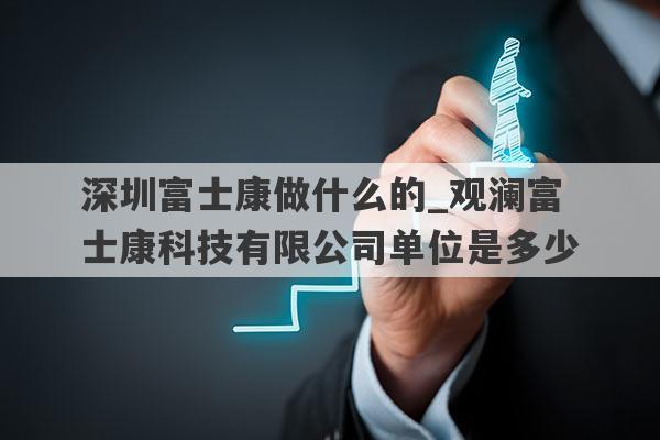 深圳富士康做什么的_观澜富士康科技有限公司单位是多少