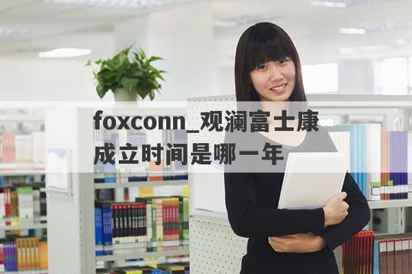 foxconn_观澜富士康成立时间是哪一年