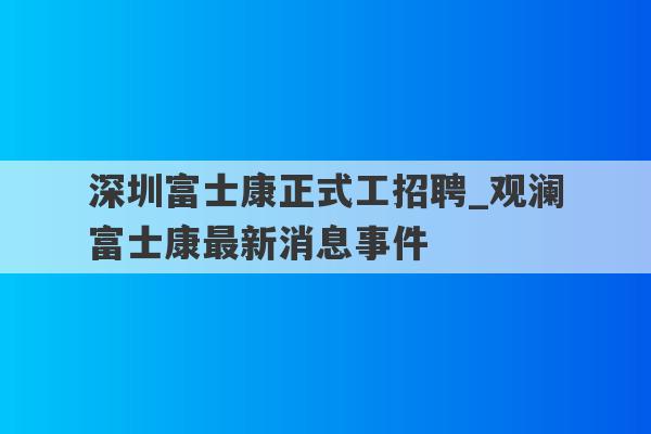 深圳富士康正式工招聘_观澜富士康最新消息事件