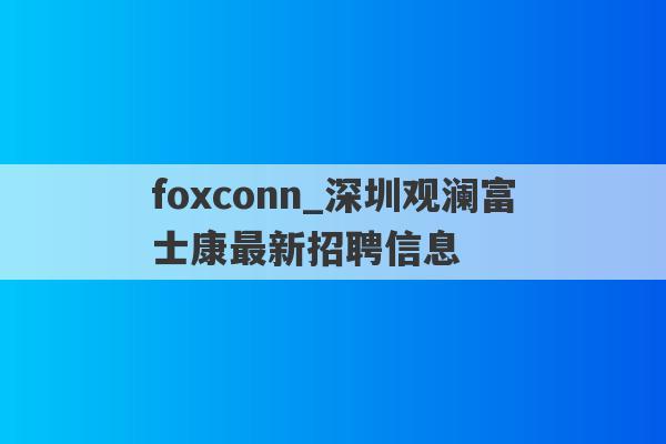 foxconn_深圳观澜富士康最新招聘信息
