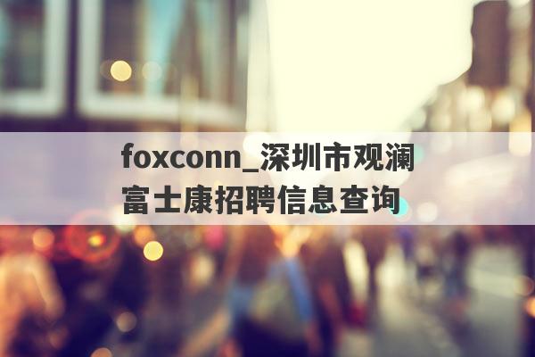 foxconn_深圳市观澜富士康招聘信息查询