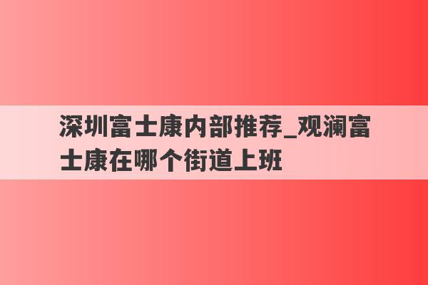 深圳富士康内部推荐_观澜富士康在哪个街道上班