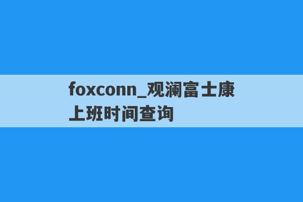 foxconn_观澜富士康上班时间查询