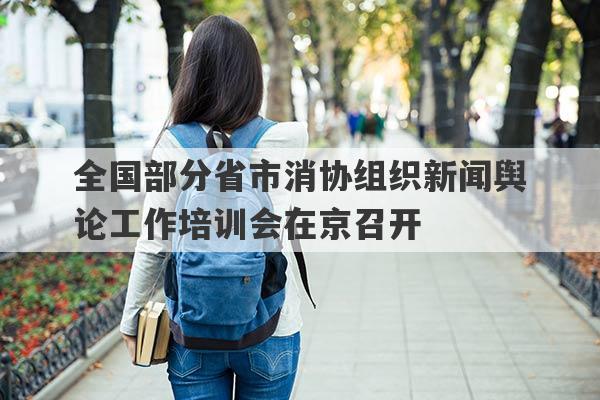 全国部分省市消协组织新闻舆论工作培训会在京召开
